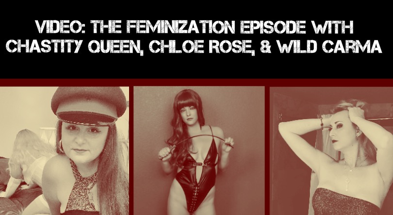 VIDEO: The FEMINIZATION EPISODE w/ Chastity Queen, Chloe Rose, & Wild Carma