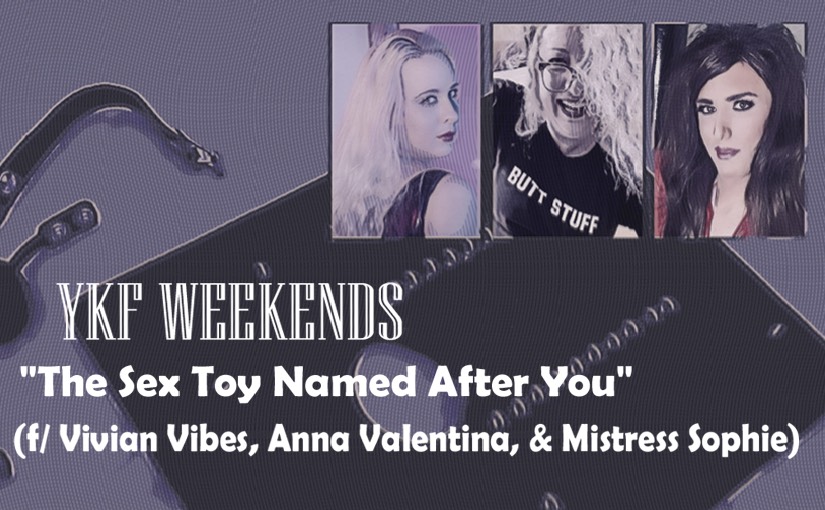 YKF WEEKENDS: “The Sex Toy Named After You” (f/ Vivian Vibes, Anna Valentina, & Mistress Sophie)