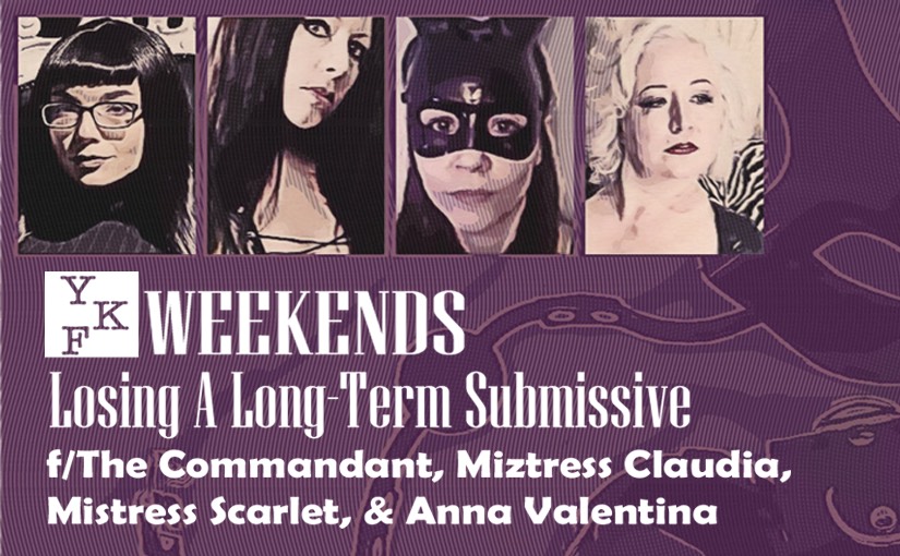 YKF WEEKENDS: Losing A Long-Term Submissive (f/The Commandant, Miztress Claudia, Mistress Scarlet, & Anna Valentina)