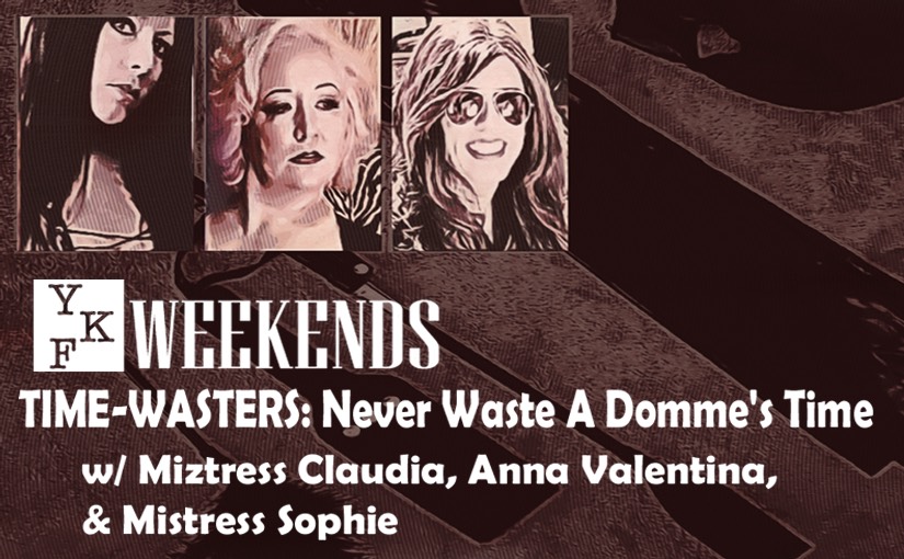 YKF WEEKENDS: Never Waste A Domme’s Time w/ Miztress Claudia, Anna Valentina, & Mistress Sophie