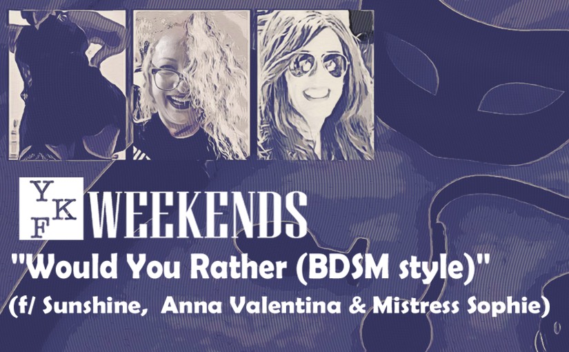 YKF WEEKENDS: “Would You Rather (BDSM Style)” f/ Sunshine, Anna Valentina, & Mistress Sophie